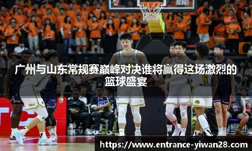 广州与山东常规赛巅峰对决谁将赢得这场激烈的篮球盛宴