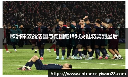 欧洲杯激战法国与德国巅峰对决谁将笑到最后
