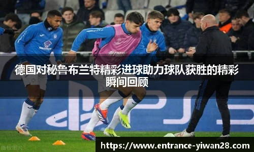 德国对秘鲁布兰特精彩进球助力球队获胜的精彩瞬间回顾