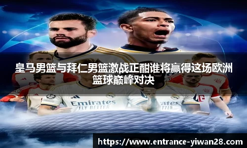皇马男篮与拜仁男篮激战正酣谁将赢得这场欧洲篮球巅峰对决